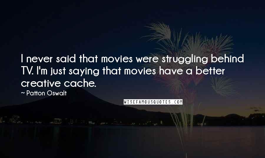 Patton Oswalt Quotes: I never said that movies were struggling behind TV. I'm just saying that movies have a better creative cache.