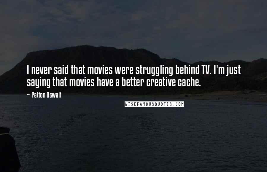 Patton Oswalt Quotes: I never said that movies were struggling behind TV. I'm just saying that movies have a better creative cache.