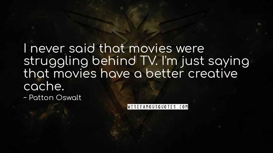 Patton Oswalt Quotes: I never said that movies were struggling behind TV. I'm just saying that movies have a better creative cache.