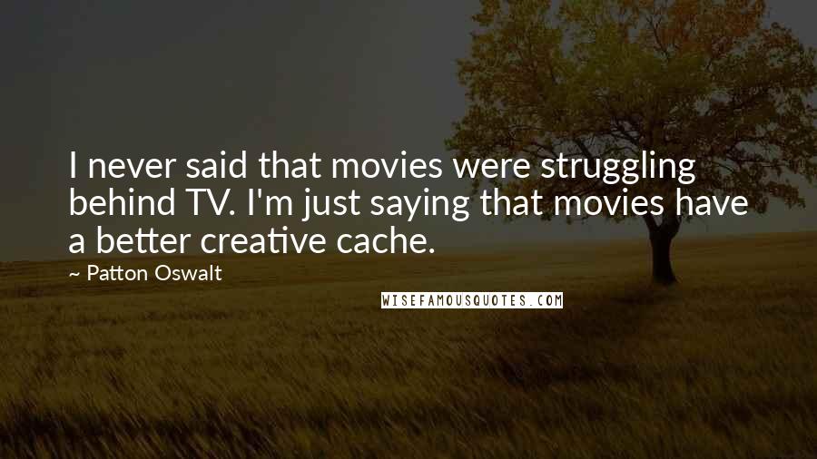 Patton Oswalt Quotes: I never said that movies were struggling behind TV. I'm just saying that movies have a better creative cache.
