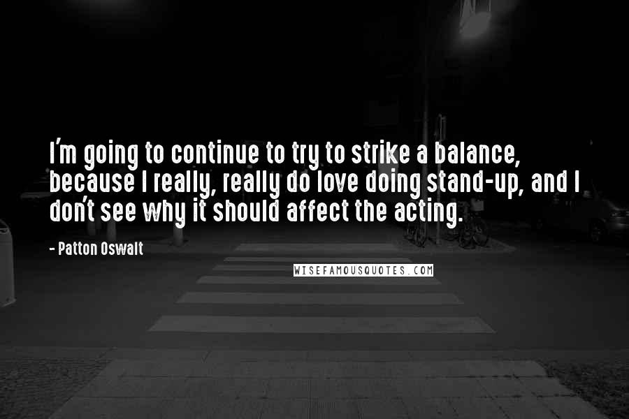 Patton Oswalt Quotes: I'm going to continue to try to strike a balance, because I really, really do love doing stand-up, and I don't see why it should affect the acting.