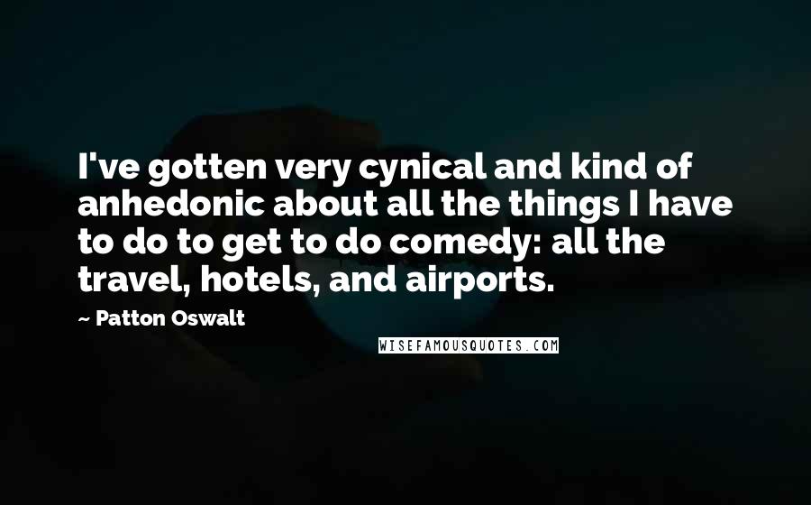 Patton Oswalt Quotes: I've gotten very cynical and kind of anhedonic about all the things I have to do to get to do comedy: all the travel, hotels, and airports.