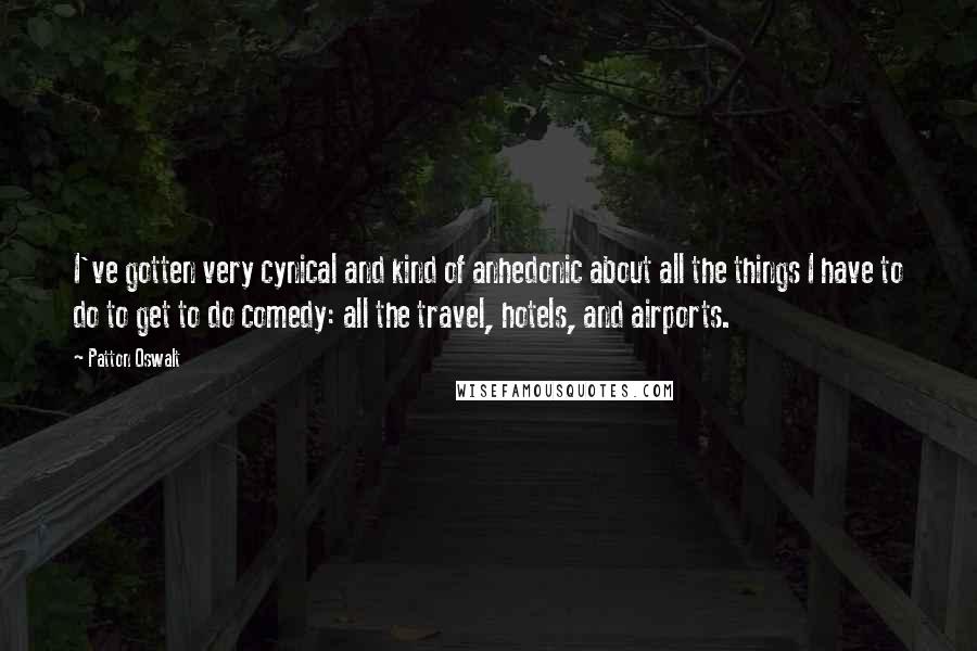 Patton Oswalt Quotes: I've gotten very cynical and kind of anhedonic about all the things I have to do to get to do comedy: all the travel, hotels, and airports.