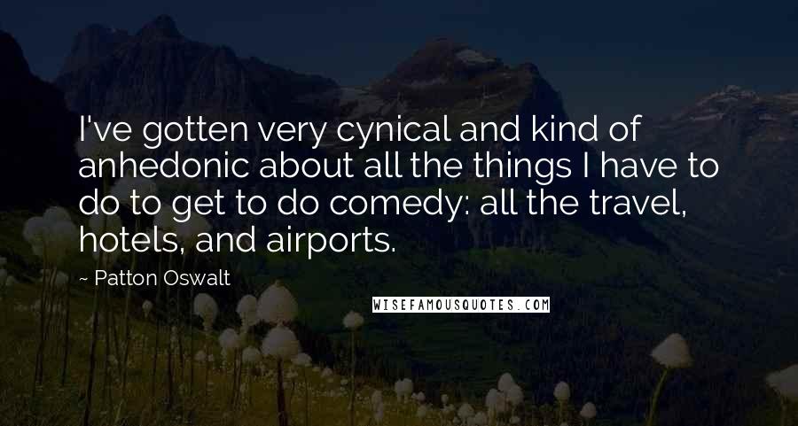 Patton Oswalt Quotes: I've gotten very cynical and kind of anhedonic about all the things I have to do to get to do comedy: all the travel, hotels, and airports.