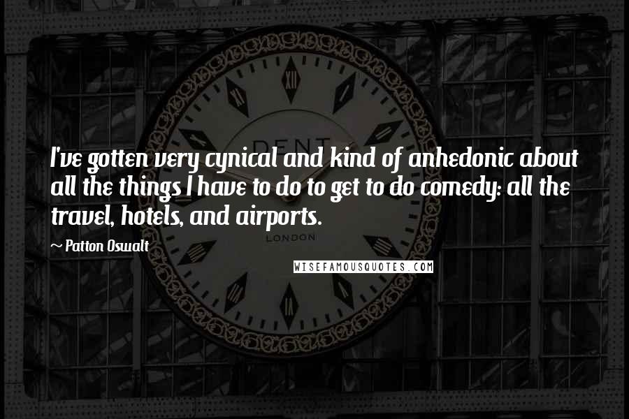 Patton Oswalt Quotes: I've gotten very cynical and kind of anhedonic about all the things I have to do to get to do comedy: all the travel, hotels, and airports.