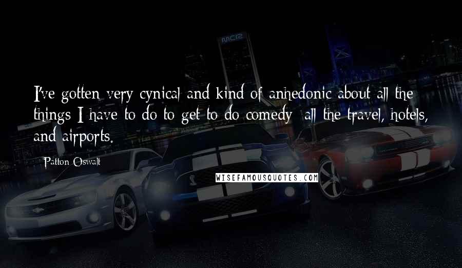 Patton Oswalt Quotes: I've gotten very cynical and kind of anhedonic about all the things I have to do to get to do comedy: all the travel, hotels, and airports.