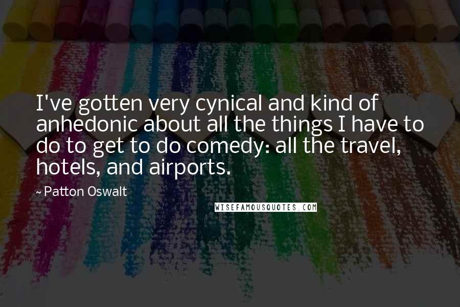 Patton Oswalt Quotes: I've gotten very cynical and kind of anhedonic about all the things I have to do to get to do comedy: all the travel, hotels, and airports.