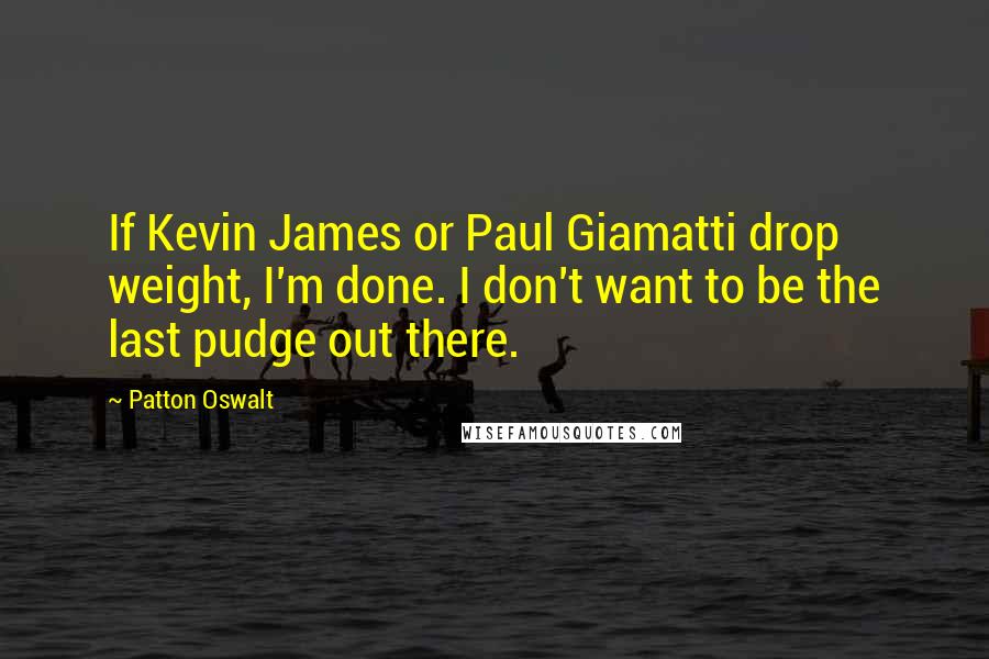 Patton Oswalt Quotes: If Kevin James or Paul Giamatti drop weight, I'm done. I don't want to be the last pudge out there.