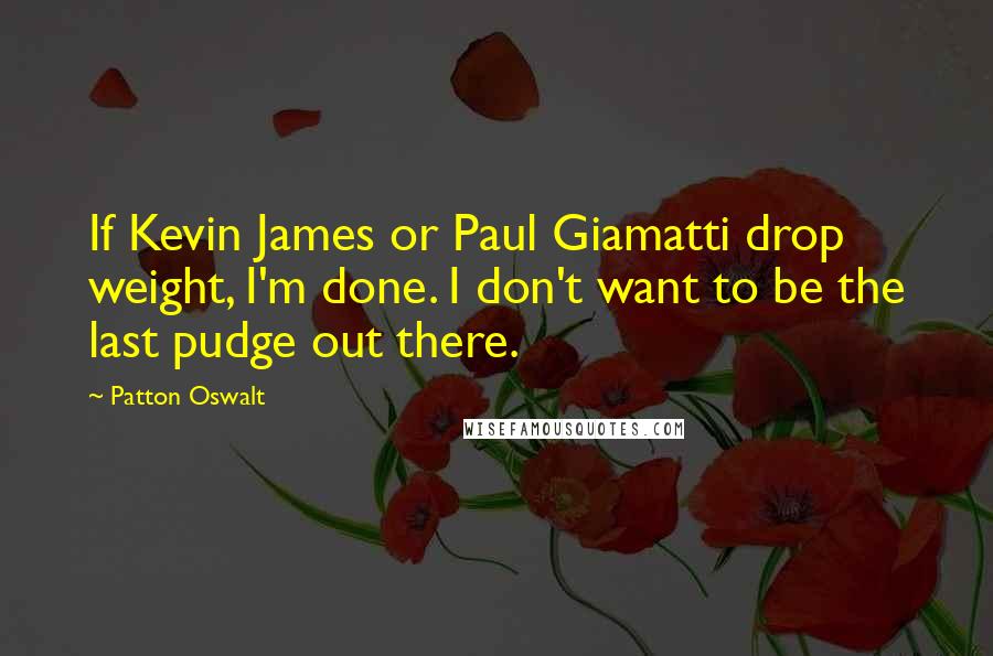 Patton Oswalt Quotes: If Kevin James or Paul Giamatti drop weight, I'm done. I don't want to be the last pudge out there.