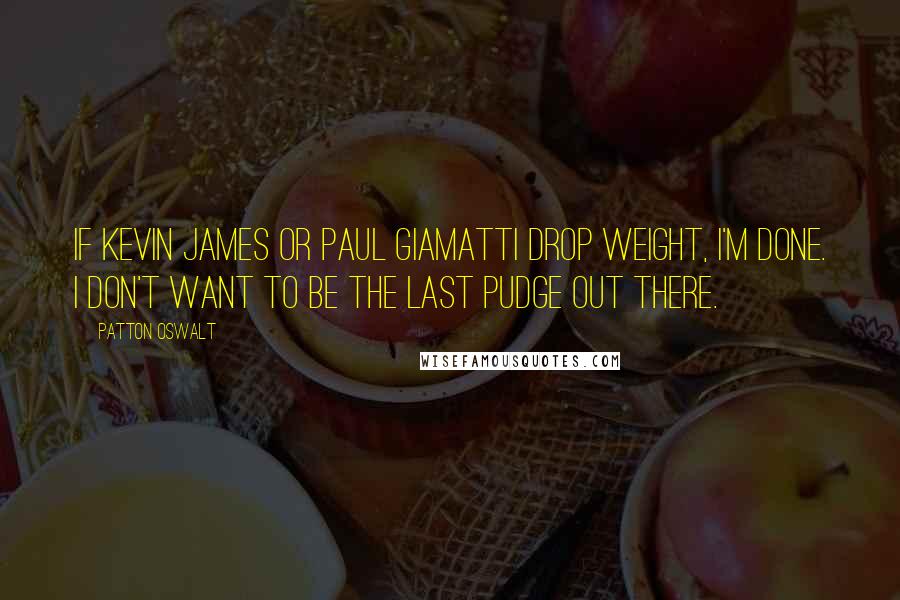Patton Oswalt Quotes: If Kevin James or Paul Giamatti drop weight, I'm done. I don't want to be the last pudge out there.