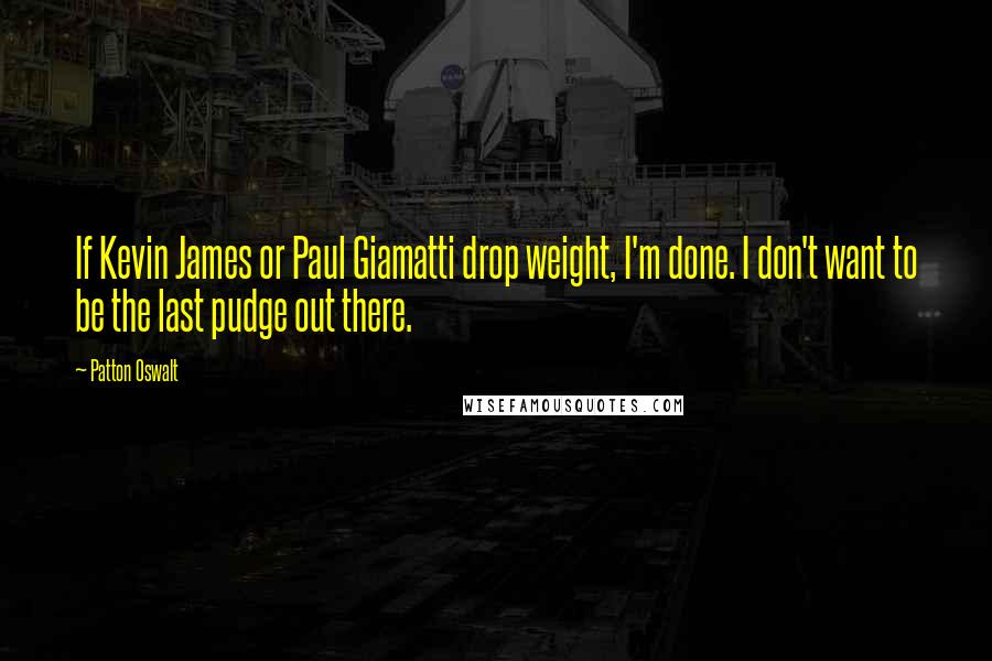 Patton Oswalt Quotes: If Kevin James or Paul Giamatti drop weight, I'm done. I don't want to be the last pudge out there.