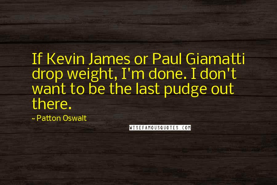 Patton Oswalt Quotes: If Kevin James or Paul Giamatti drop weight, I'm done. I don't want to be the last pudge out there.