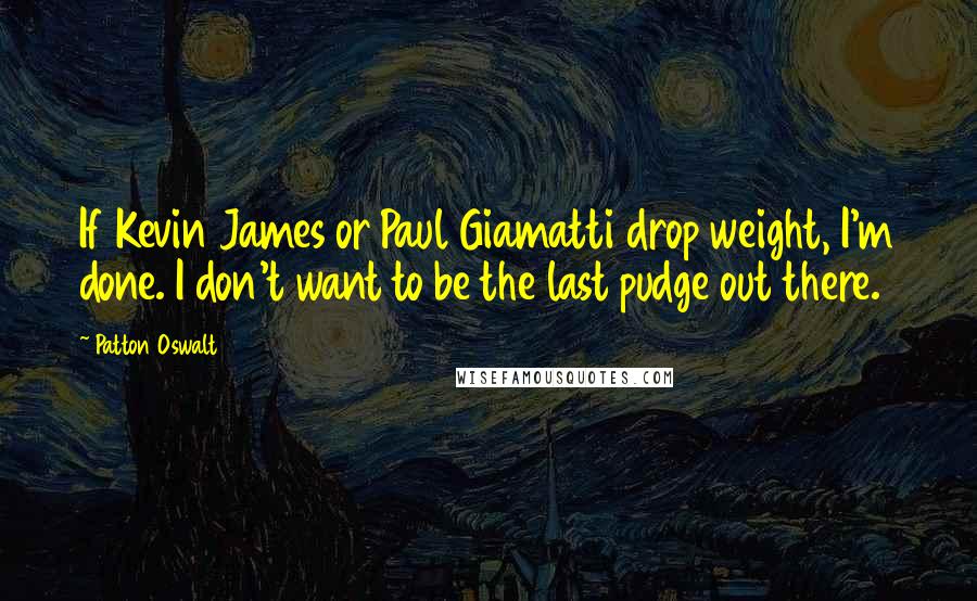 Patton Oswalt Quotes: If Kevin James or Paul Giamatti drop weight, I'm done. I don't want to be the last pudge out there.