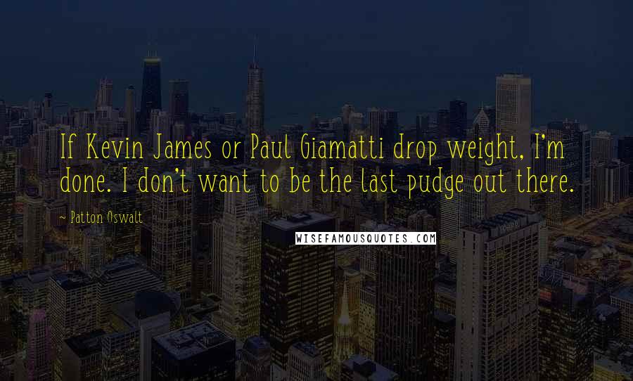 Patton Oswalt Quotes: If Kevin James or Paul Giamatti drop weight, I'm done. I don't want to be the last pudge out there.