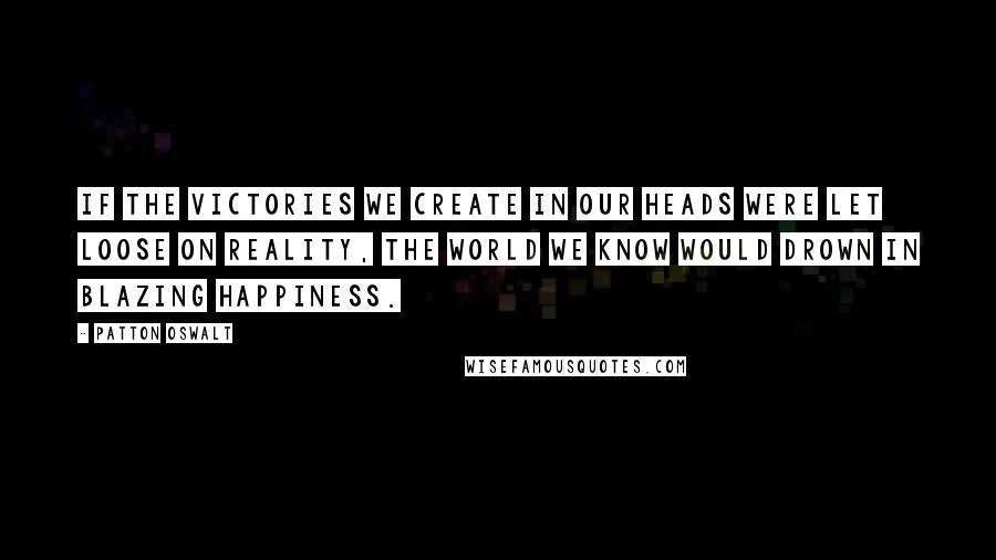 Patton Oswalt Quotes: If the victories we create in our heads were let loose on reality, the world we know would drown in blazing happiness.