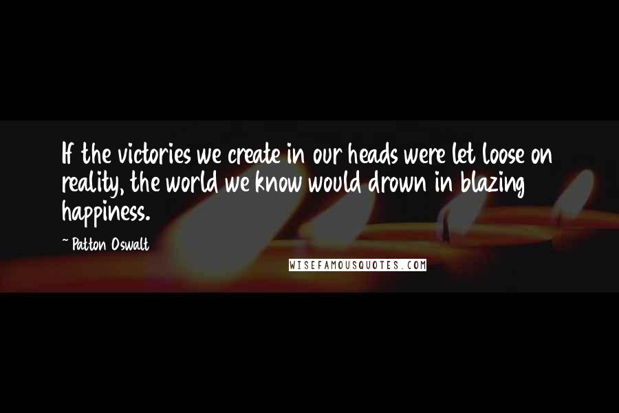 Patton Oswalt Quotes: If the victories we create in our heads were let loose on reality, the world we know would drown in blazing happiness.