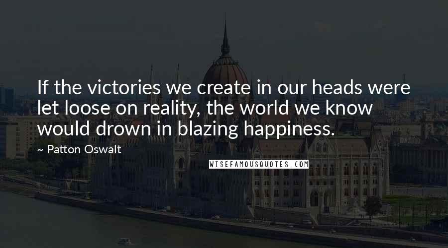 Patton Oswalt Quotes: If the victories we create in our heads were let loose on reality, the world we know would drown in blazing happiness.