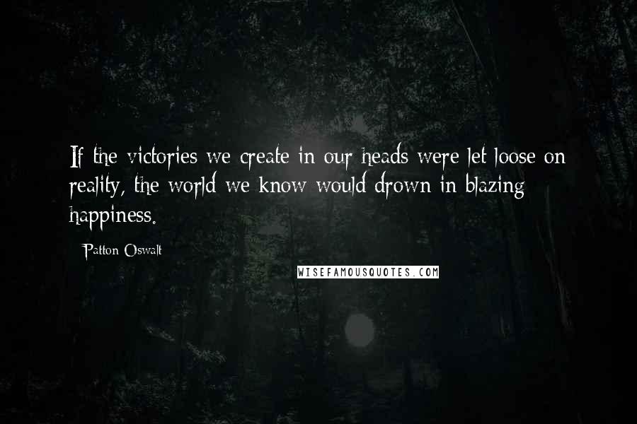 Patton Oswalt Quotes: If the victories we create in our heads were let loose on reality, the world we know would drown in blazing happiness.