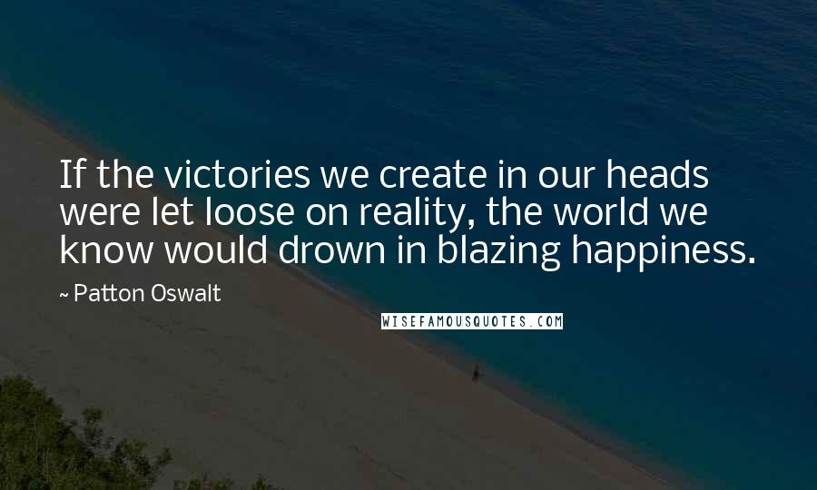 Patton Oswalt Quotes: If the victories we create in our heads were let loose on reality, the world we know would drown in blazing happiness.
