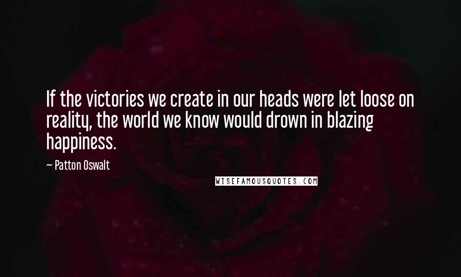 Patton Oswalt Quotes: If the victories we create in our heads were let loose on reality, the world we know would drown in blazing happiness.