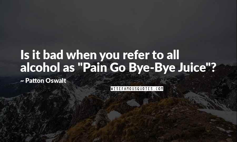 Patton Oswalt Quotes: Is it bad when you refer to all alcohol as "Pain Go Bye-Bye Juice"?