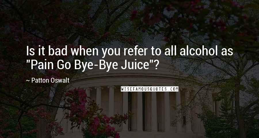 Patton Oswalt Quotes: Is it bad when you refer to all alcohol as "Pain Go Bye-Bye Juice"?