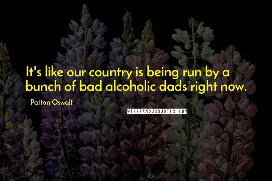 Patton Oswalt Quotes: It's like our country is being run by a bunch of bad alcoholic dads right now.