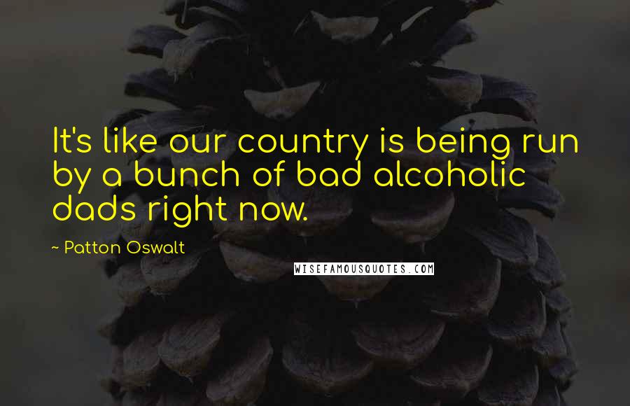 Patton Oswalt Quotes: It's like our country is being run by a bunch of bad alcoholic dads right now.