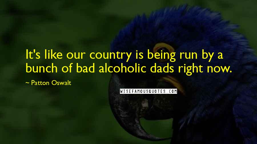 Patton Oswalt Quotes: It's like our country is being run by a bunch of bad alcoholic dads right now.