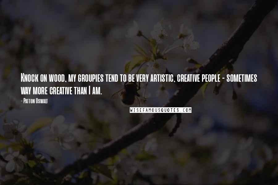 Patton Oswalt Quotes: Knock on wood, my groupies tend to be very artistic, creative people - sometimes way more creative than I am.