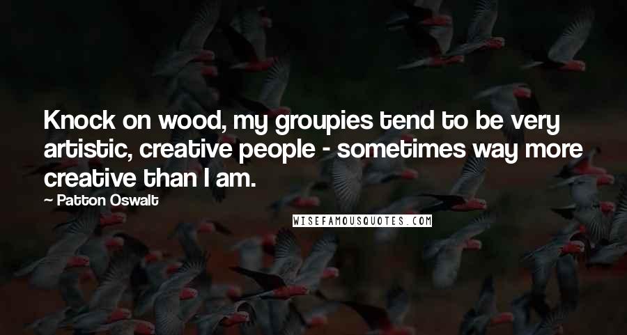 Patton Oswalt Quotes: Knock on wood, my groupies tend to be very artistic, creative people - sometimes way more creative than I am.