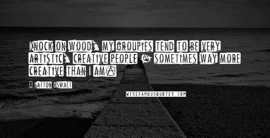 Patton Oswalt Quotes: Knock on wood, my groupies tend to be very artistic, creative people - sometimes way more creative than I am.