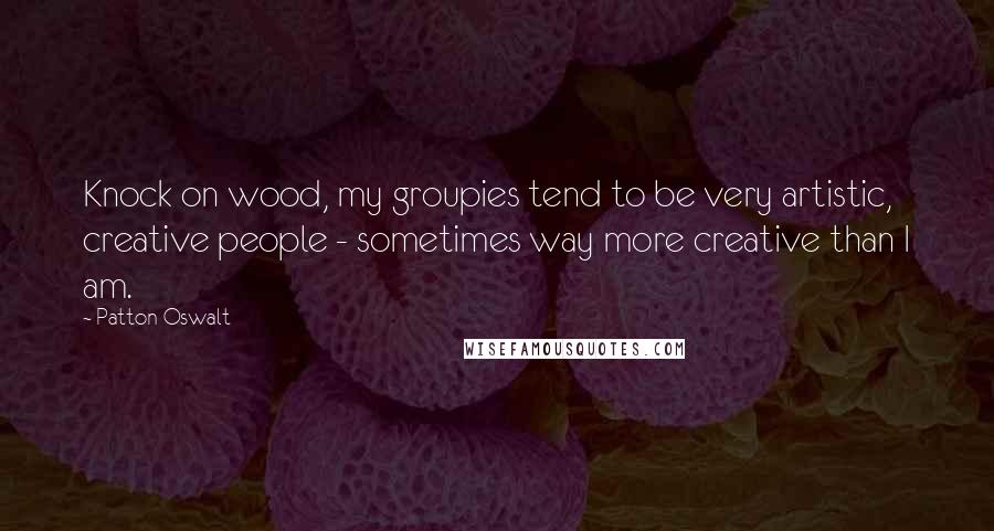 Patton Oswalt Quotes: Knock on wood, my groupies tend to be very artistic, creative people - sometimes way more creative than I am.