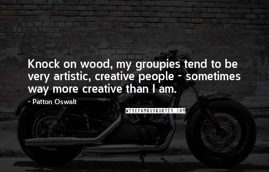 Patton Oswalt Quotes: Knock on wood, my groupies tend to be very artistic, creative people - sometimes way more creative than I am.