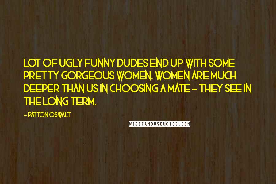 Patton Oswalt Quotes: Lot of ugly funny dudes end up with some pretty gorgeous women. Women are much deeper than us in choosing a mate - they see in the long term.