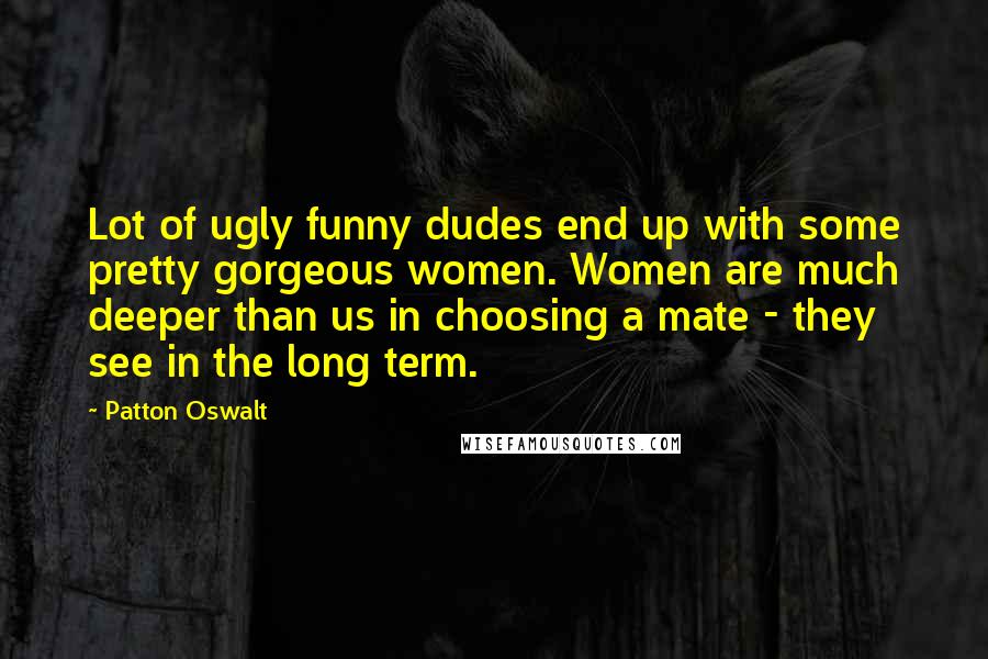 Patton Oswalt Quotes: Lot of ugly funny dudes end up with some pretty gorgeous women. Women are much deeper than us in choosing a mate - they see in the long term.