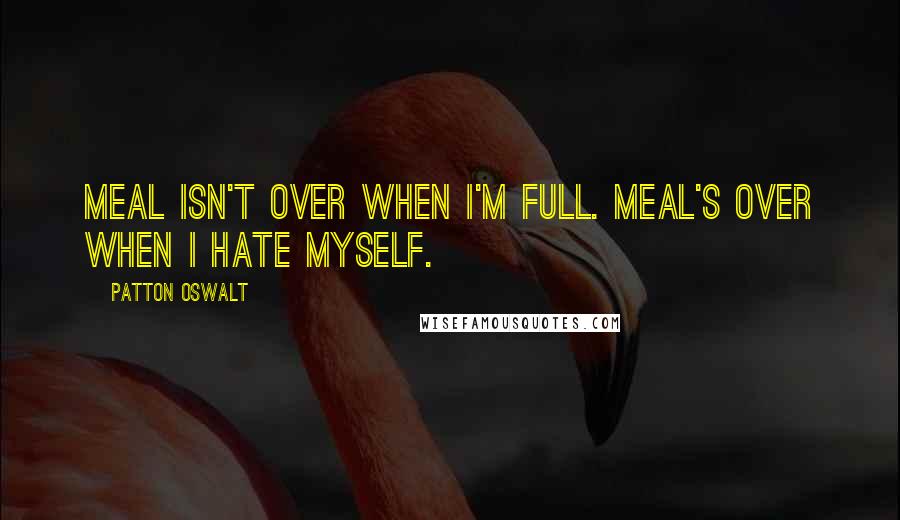 Patton Oswalt Quotes: Meal isn't over when I'm full. Meal's over when I hate myself.