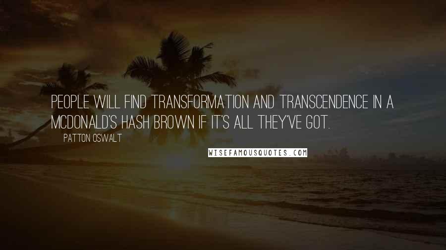 Patton Oswalt Quotes: People will find transformation and transcendence in a McDonald's hash brown if it's all they've got.