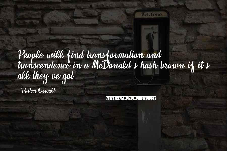 Patton Oswalt Quotes: People will find transformation and transcendence in a McDonald's hash brown if it's all they've got.