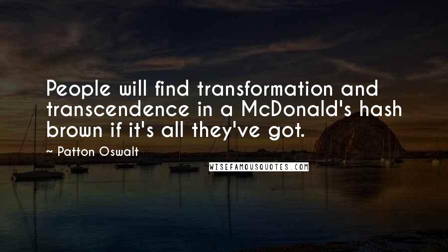 Patton Oswalt Quotes: People will find transformation and transcendence in a McDonald's hash brown if it's all they've got.