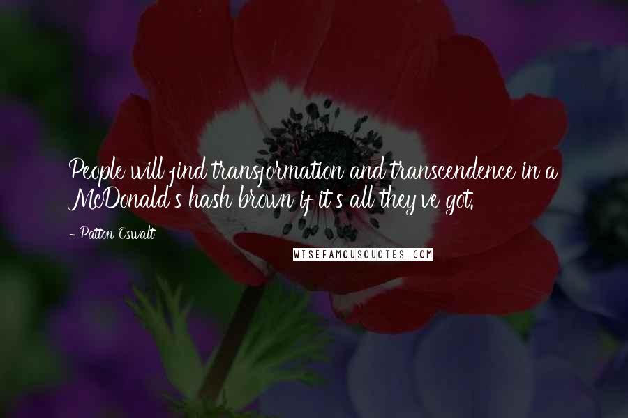 Patton Oswalt Quotes: People will find transformation and transcendence in a McDonald's hash brown if it's all they've got.