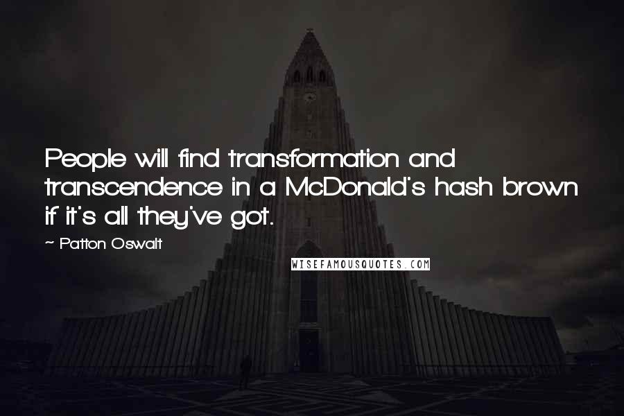 Patton Oswalt Quotes: People will find transformation and transcendence in a McDonald's hash brown if it's all they've got.