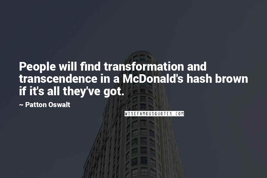 Patton Oswalt Quotes: People will find transformation and transcendence in a McDonald's hash brown if it's all they've got.