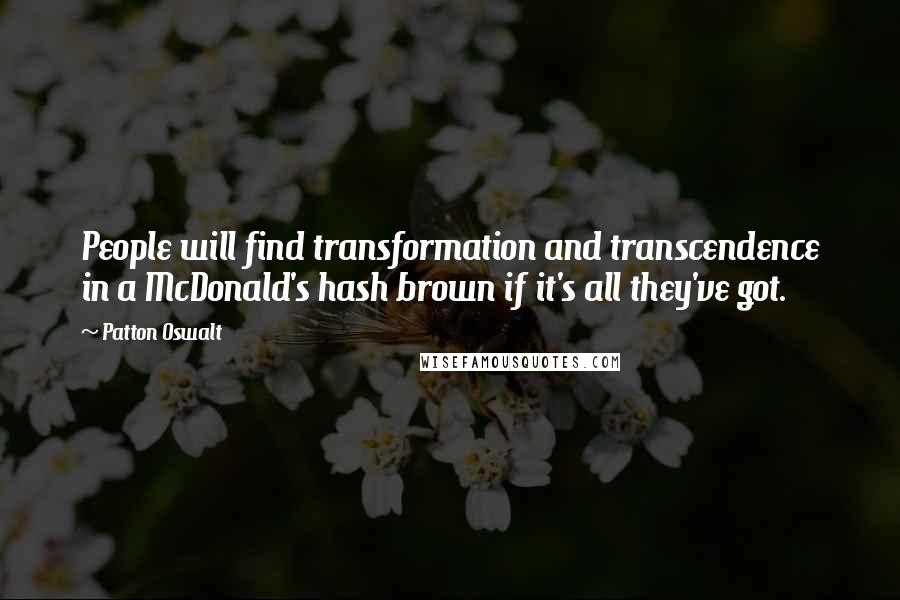 Patton Oswalt Quotes: People will find transformation and transcendence in a McDonald's hash brown if it's all they've got.