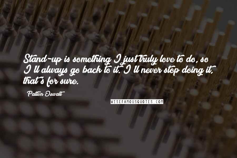 Patton Oswalt Quotes: Stand-up is something I just truly love to do, so I'll always go back to it. I'll never stop doing it, that's for sure.