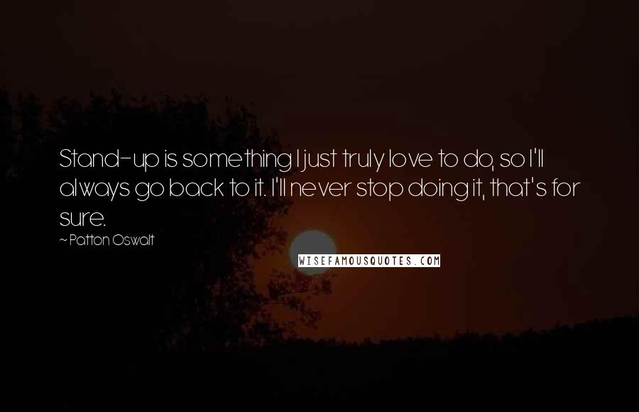 Patton Oswalt Quotes: Stand-up is something I just truly love to do, so I'll always go back to it. I'll never stop doing it, that's for sure.