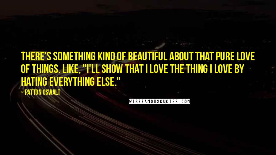 Patton Oswalt Quotes: There's something kind of beautiful about that pure love of things. Like, "I'll show that I love the thing I love by hating everything else."