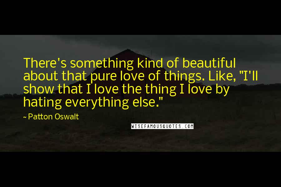 Patton Oswalt Quotes: There's something kind of beautiful about that pure love of things. Like, "I'll show that I love the thing I love by hating everything else."