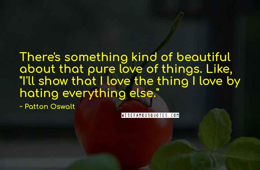 Patton Oswalt Quotes: There's something kind of beautiful about that pure love of things. Like, "I'll show that I love the thing I love by hating everything else."