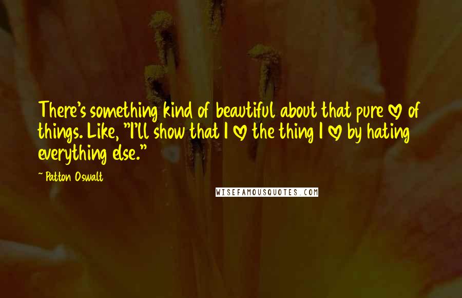Patton Oswalt Quotes: There's something kind of beautiful about that pure love of things. Like, "I'll show that I love the thing I love by hating everything else."